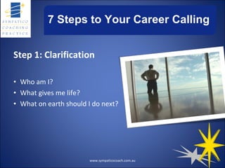 7 Steps to Your Career Calling Step 1: Clarification Who am I?  What gives me life? What on earth should I do next? www.sympaticocoach.com.au 