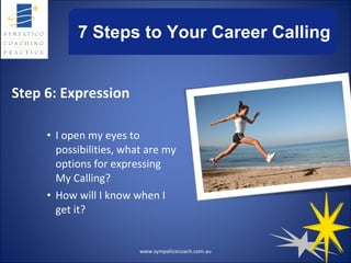 7 Steps to Your Career Calling Step 6: Expression I open my eyes to possibilities, what are my options for expressing My Calling? How will I know when I get it? www.sympaticocoach.com.au 