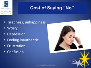Cost of Saying “No” Tiredness, unhappiness Worry Depression Feeling inauthentic Frustration Confusion www.sympaticocoach.com.au 