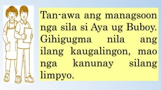 Tan-awa ang managsoon
nga sila si Aya ug Buboy.
Gihigugma nila ang
ilang kaugalingon, mao
nga kanunay silang
limpyo.
 