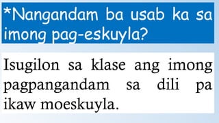 *Nangandam ba usab ka sa
imong pag-eskuyla?
Isugilon sa klase ang imong
pagpangandam sa dili pa
ikaw moeskuyla.
 