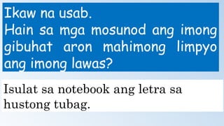 Ikaw na usab.
Hain sa mga mosunod ang imong
gibuhat aron mahimong limpyo
ang imong lawas?
Isulat sa notebook ang letra sa
hustong tubag.
 
