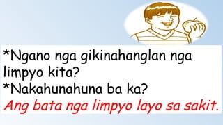 *Ngano nga gikinahanglan nga
limpyo kita?
*Nakahunahuna ba ka?
Ang bata nga limpyo layo sa sakit.
 