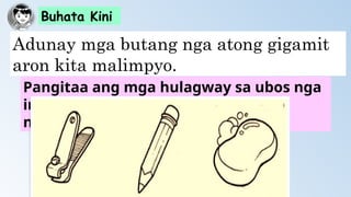 Buhata Kini
Adunay mga butang nga atong gigamit
aron kita malimpyo.
Pangitaa ang mga hulagway sa ubos nga
imong gigamit ug idrowing kini sa
notebook.
 
