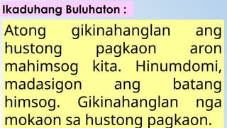 Atong gikinahanglan ang
hustong pagkaon aron
mahimsog kita. Hinumdomi,
madasigon ang batang
himsog. Gikinahanglan nga
mokaon sa hustong pagkaon.
Ikaduhang Buluhaton :
 