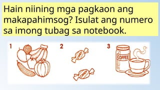 Hain niining mga pagkaon ang
makapahimsog? Isulat ang numero
sa imong tubag sa notebook.
 