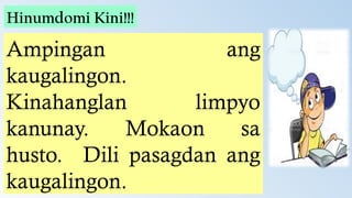 Ampingan ang
kaugalingon.
Kinahanglan limpyo
kanunay. Mokaon sa
husto. Dili pasagdan ang
kaugalingon.
Hinumdomi Kini!!!
 