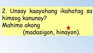 2. Unsay kaayohang ikahatag sa
himsog kanunay?
Mahimo akong
(madasigon, hinayon).
 