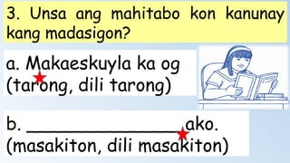 a. Makaeskuyla ka og
(tarong, dili tarong)
b. ______________ako.
(masakiton, dili masakiton)
3. Unsa ang mahitabo kon kanunay
kang madasigon?
 