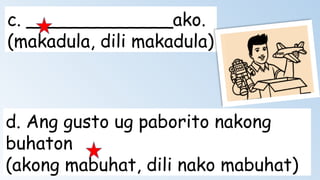 c. _____________ako.
(makadula, dili makadula)
d. Ang gusto ug paborito nakong
buhaton
(akong mabuhat, dili nako mabuhat)
 