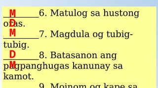 ________6. Matulog sa hustong
oras.
________7. Magdula og tubig-
tubig.
________8. Batasanon ang
pagpanghugas kanunay sa
kamot.
M
D
M
D
M
 