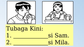 Tubaga Kini:
1. ____________si Sam.
2. ____________si Mila.
 