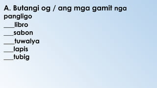 A. Butangi og / ang mga gamit nga
pangligo
___libro
___sabon
___tuwalya
___lapis
___tubig
 