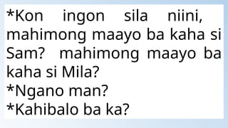 *Kon ingon sila niini,
mahimong maayo ba kaha si
Sam? mahimong maayo ba
kaha si Mila?
*Ngano man?
*Kahibalo ba ka?
 