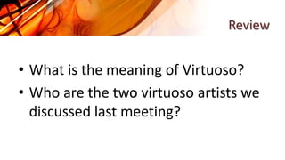 Review
• What is the meaning of Virtuoso?
• Who are the two virtuoso artists we
discussed last meeting?
 