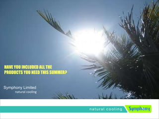 Symphony Limited natural cooling HAVE YOU INCLUDED ALL THE PRODUCTS YOU NEED THIS SUMMER? 