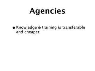 Agencies

• Knowledge & training is transferable
  and cheaper.
 