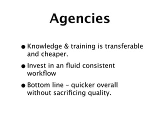 Agencies

• Knowledge & training is transferable
  and cheaper.

• Invest in an ﬂuid consistent
  workﬂow

• Bottom line – quicker overall
  without sacriﬁcing quality.
 