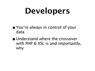Developers

• You’re always in control of your
  data

• Understand where the crossover
  with PHP & XSL is and importantly,
  why
 