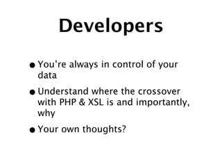 Developers

• You’re always in control of your
  data

• Understand where the crossover
  with PHP & XSL is and importantly,
  why

• Your own thoughts?
 
