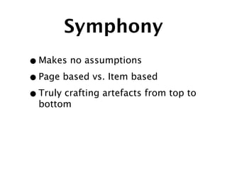 Symphony
• Makes no assumptions
• Page based vs. Item based
• Truly crafting artefacts from top to
  bottom
 