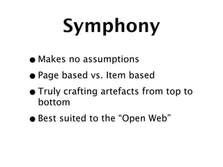 Symphony
• Makes no assumptions
• Page based vs. Item based
• Truly crafting artefacts from top to
  bottom

• Best suited to the “Open Web”
 