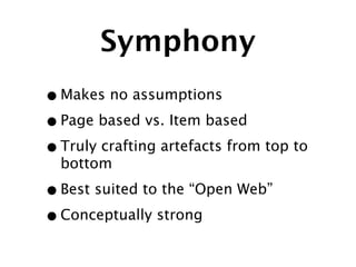 Symphony
• Makes no assumptions
• Page based vs. Item based
• Truly crafting artefacts from top to
  bottom

• Best suited to the “Open Web”
• Conceptually strong
 