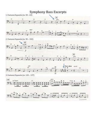  
Symphony	
  Bass	
  Excerpts	
  
1.	
  Fantasia	
  Espanola	
  (m.	
  58	
  –	
  65)	
  

2.	
  Fantasia	
  Espanola	
  (m.	
  90	
  –	
  102)	
  

3.	
  Fantasia	
  Espanola	
  (m.	
  120	
  –	
  127)	
  

	
  
	
  
	
  
	
  
	
  
	
  
	
  
	
  

	
  

	
  

	
  

 