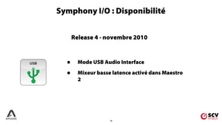26
Symphony I/O : Disponibilité
Release 4 - novembre 2010
• Mode USB Audio Interface
• Mixeur basse latence activé dans Maestro
2
 