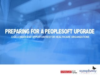 PREPARING FOR A PEOPLESOFT UPGRADE
CHALLENGES AND OPPORTUNITIES FOR HEALTHCARE ORGANIZATIONS
 