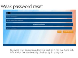 Weak password reset
Password reset implemented here is weak as it has questions with
information that can be easily obtained by 3rd party side
 