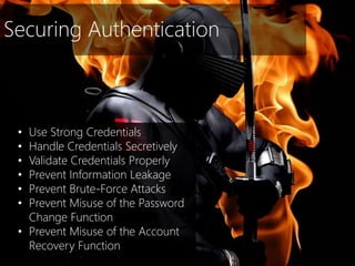 Securing Authentication
• Use Strong Credentials
• Handle Credentials Secretively
• Validate Credentials Properly
• Prevent Information Leakage
• Prevent Brute-Force Attacks
• Prevent Misuse of the Password
Change Function
• Prevent Misuse of the Account
Recovery Function
 