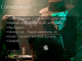 Consequences
• Stolen Developer Cloud access Certificates
• Malware and Spyware on PC and mobile
• Key loggers
• Money Lost – Paypal, webmoney, etc.
• Email – recovery and steal accounts
• SHAME!
 