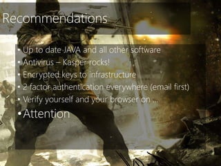 Recommendations
• Up to date JAVA and all other software
• Antivirus – Kasper rocks!
• Encrypted keys to infrastructure
• 2 factor authentication everywhere (email first)
• Verify yourself and your browser on …
•Attention
 