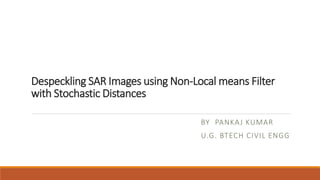 Despeckling SAR Images using Non-Local means Filter
with Stochastic Distances
BY PANKAJ KUMAR
U.G. BTECH CIVIL ENGG
 