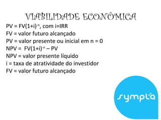 VIABILIDADE ECONÔMICA
PV = FV(1+i)-n
, com i=IRR
FV = valor futuro alcançado
PV = valor presente ou inicial em n = 0
NPV = FV(1+i)-n
– PV
NPV = valor presente líquido
i = taxa de atratividade do investidor
FV = valor futuro alcançado
 