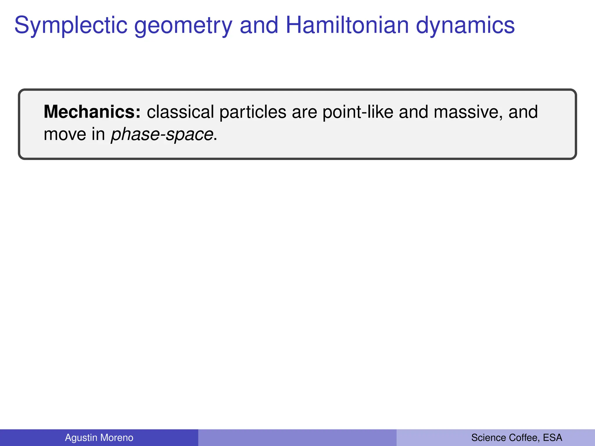 Symplectic geometry and Hamiltonian dynamics
Mechanics: classical particles are point-like and massive, and
move in phase-space.
Agustin Moreno Science Coffee, ESA
 