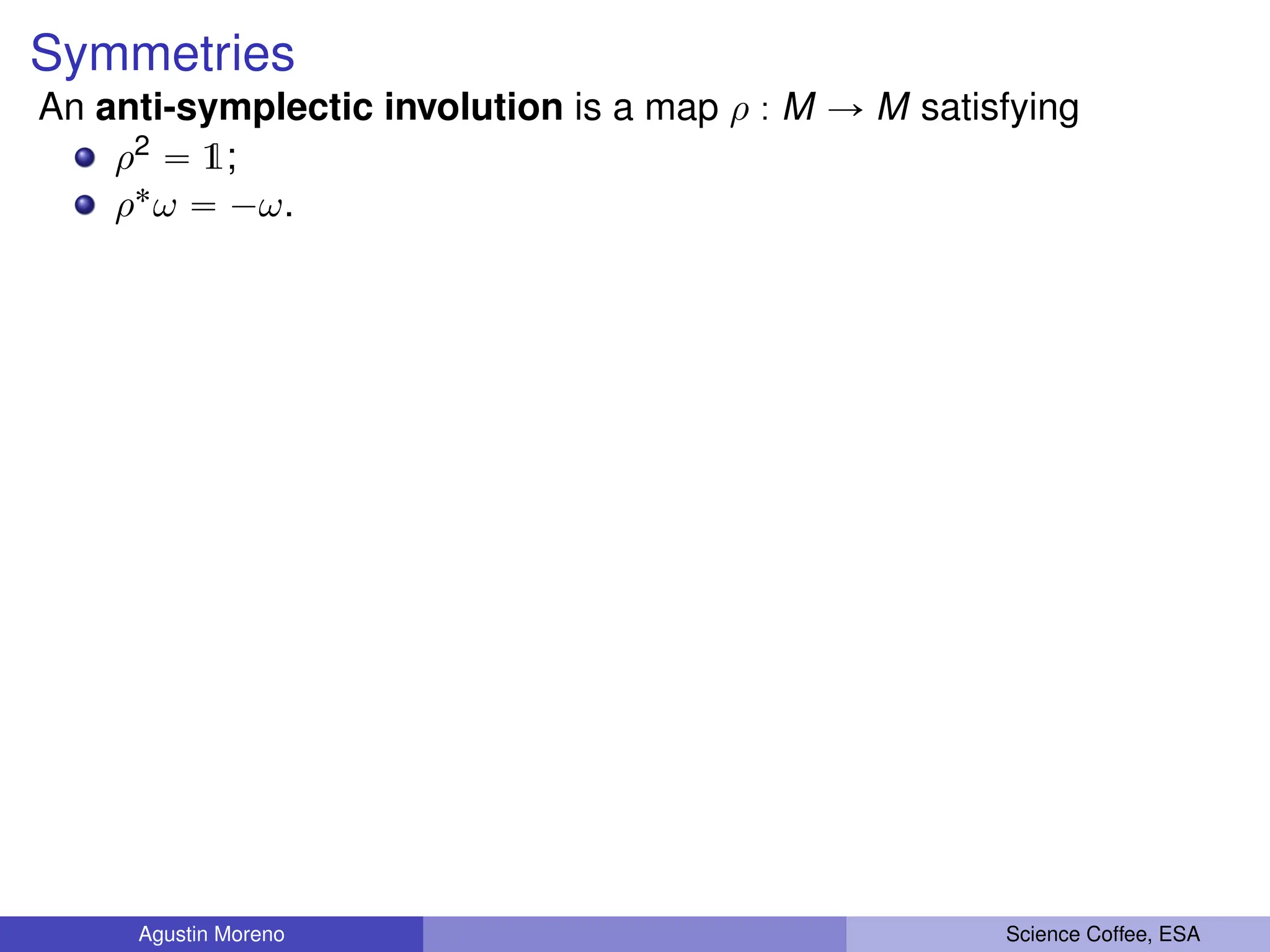 Symmetries
An anti-symplectic involution is a map ρ : M Ñ M satisfying
ρ2 “ 1;
ρ˚ω “ ´ω.
Agustin Moreno Science Coffee, ESA
 
