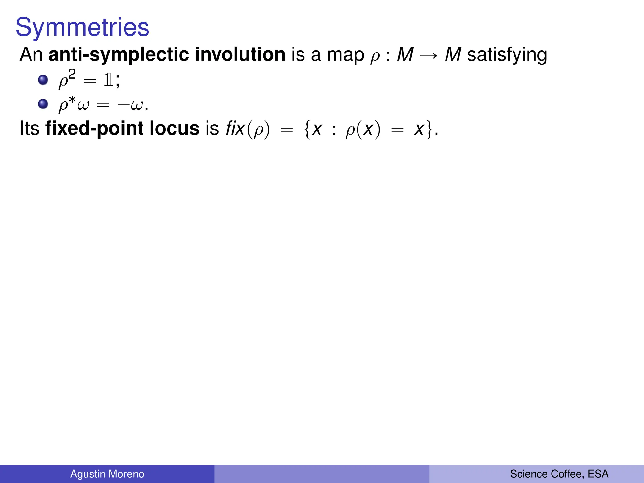 Symmetries
An anti-symplectic involution is a map ρ : M Ñ M satisfying
ρ2 “ 1;
ρ˚ω “ ´ω.
Its fixed-point locus is fixpρq “ tx : ρpxq “ xu.
Agustin Moreno Science Coffee, ESA
 