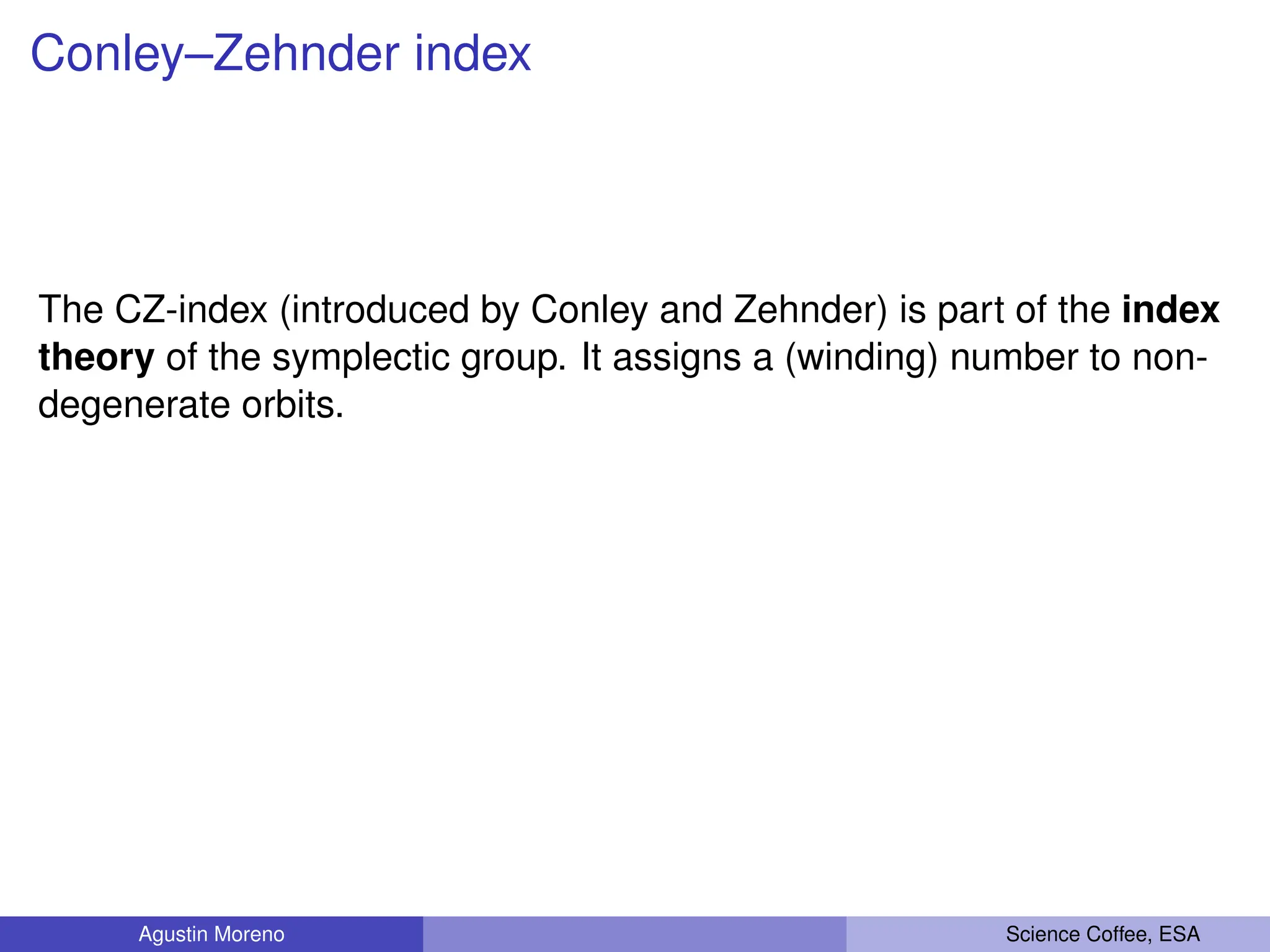 Conley–Zehnder index
The CZ-index (introduced by Conley and Zehnder) is part of the index
theory of the symplectic group. It assigns a (winding) number to non-
degenerate orbits.
Agustin Moreno Science Coffee, ESA
 