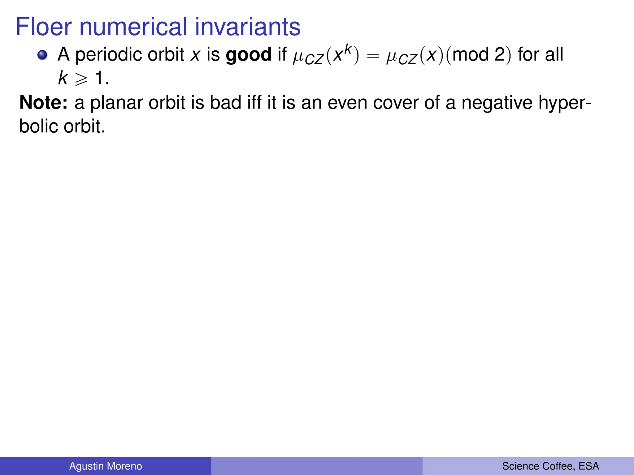 Floer numerical invariants
A periodic orbit x is good if µCZ pxk q “ µCZ pxqpmod 2q for all
k ě 1.
Note: a planar orbit is bad iff it is an even cover of a negative hyper-
bolic orbit.
Agustin Moreno Science Coffee, ESA
 