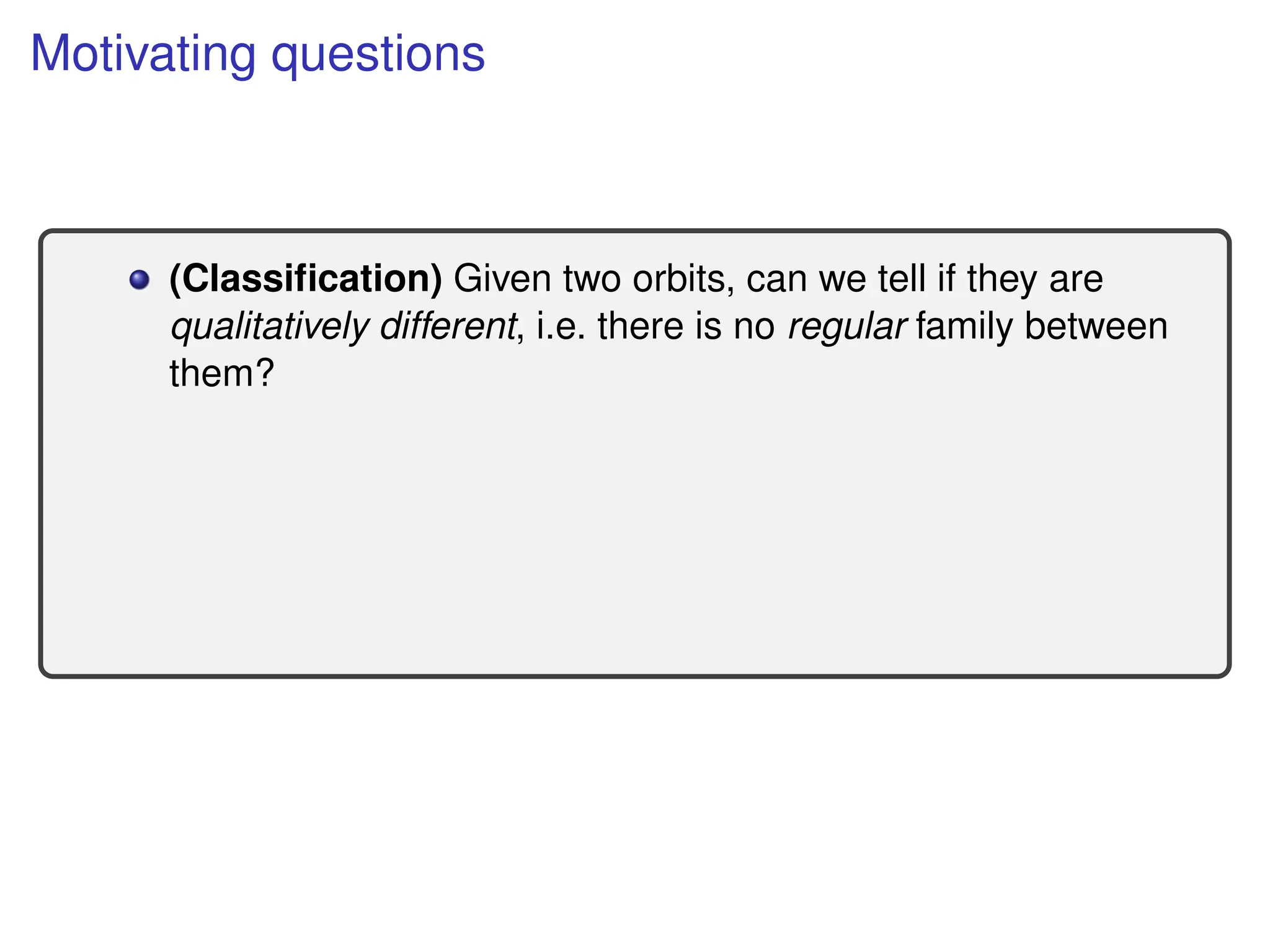 Motivating questions
(Classification) Given two orbits, can we tell if they are
qualitatively different, i.e. there is no regular family between
them?
 