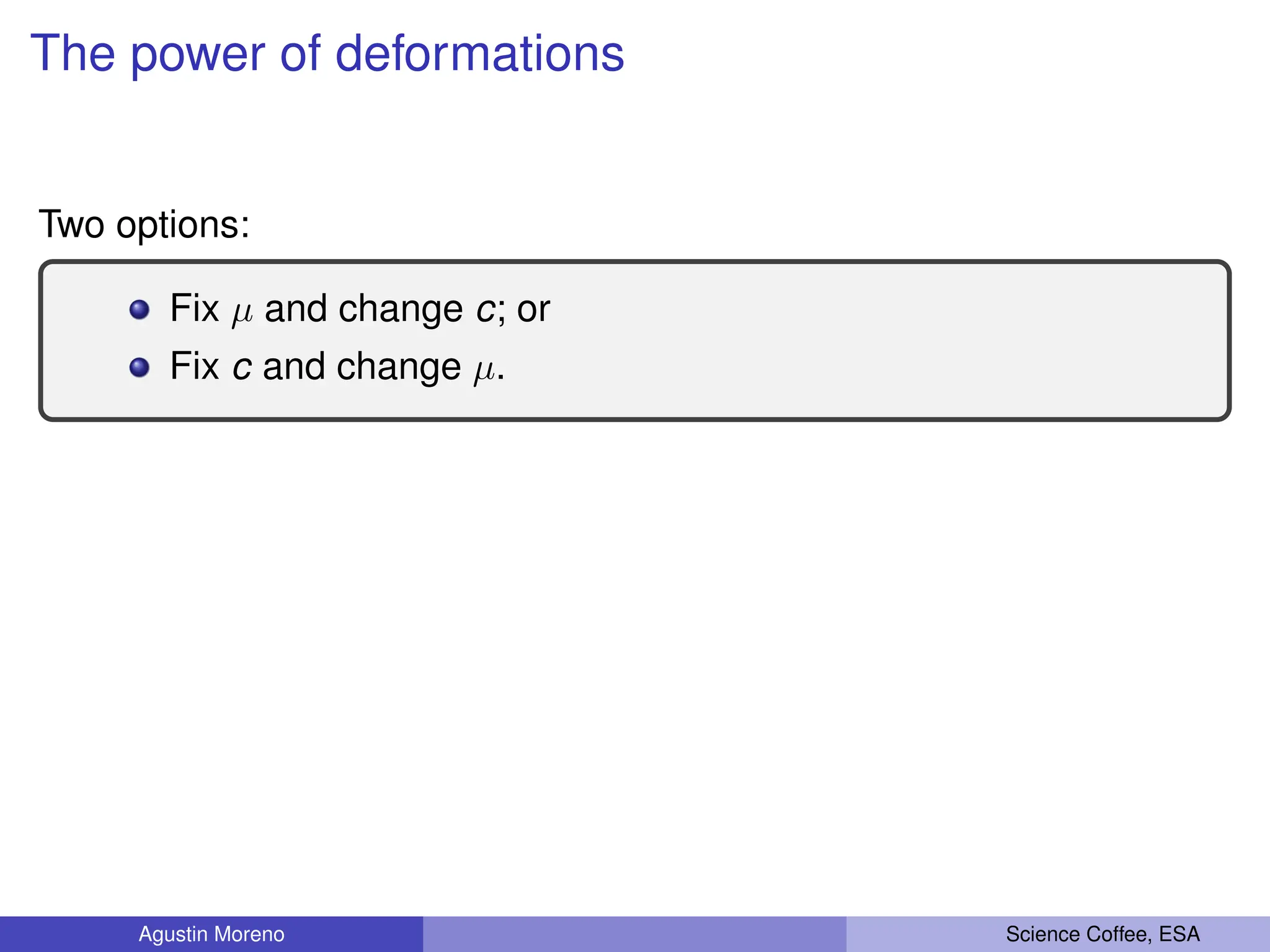 The power of deformations
Two options:
Fix µ and change c; or
Fix c and change µ.
Agustin Moreno Science Coffee, ESA
 