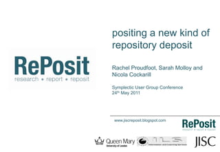 positing a new kind of repository deposit Rachel Proudfoot, Sarah Molloy and Nicola Cockarill Symplectic User Group Conference 24th May 2011 www.jiscreposit.blogspot.com 