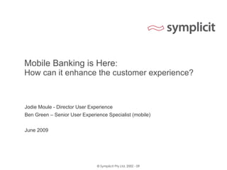 Mobile Banking is Here : How can it enhance the customer experience? Jodie Moule - Director User Experience Ben Green – Senior User Experience Specialist (mobile) June 2009 