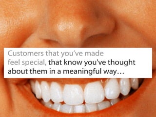 Customers that you’ve made
feel special, that know you’ve thought
about them in a meaningful way…
 