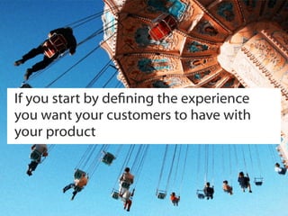 If you start by dening the experience
you want your customers to have with
your product
 
