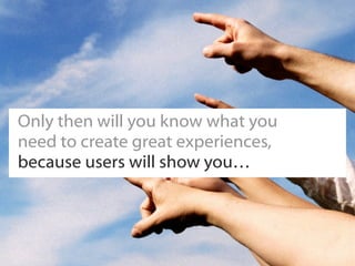 Only then will you know what you
need to create great experiences,
because users will show you…
 