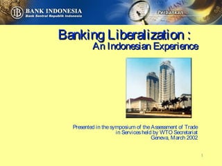 Banking Liberalization :
          An Indonesian Experience




  Presented in the symposium of the Assessment of Trade
                     in Services held by WTO Secretariat
                                     Geneva, March 2002


                                                           1
 