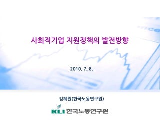 사회적기업 지원정책의 발전방향


      2010. 7. 8.




    김혜원(한국노동연구원)
 
